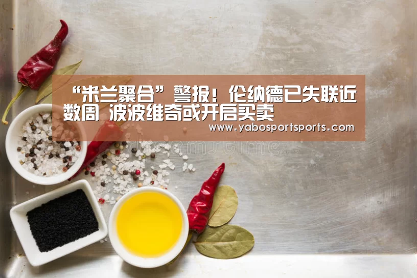 “米兰聚合”警报!伦纳德已失联近数周 波波维奇或开启买卖(图3) 米兰赛程