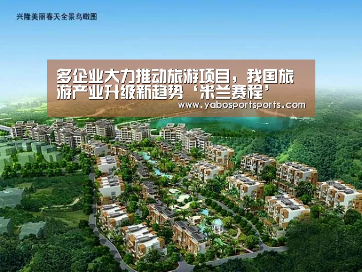 多企业大力推动旅游项目,我国旅游产业升级新趋势‘米兰赛程’(图1) 米兰赛程