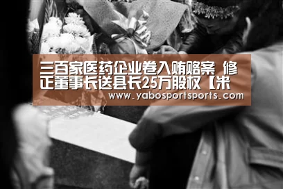 三百家医药企业卷入贿赂案 修正董事长送县长25万股权【米兰聚合】(图3) 米兰网站